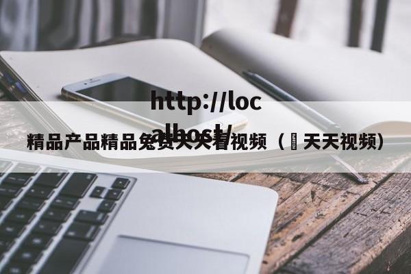 精品产品精品兔费天天看视频（ 天天视频）